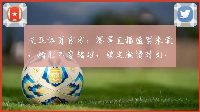 泛亚体育官方，赛事直播盛宴来袭，精彩不容错过，锁定激情时刻，共享体育魅力