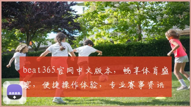 beat365官网中文版本，畅享体育盛宴，便捷操作体验，专业赛事资讯，三重惊喜等你来