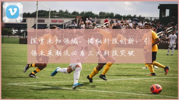 探索未知领域，揭秘科技创新，引领未来潮流必看三大科技突破