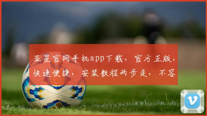 亚星官网手机app下载，官方正版，快速便捷，安装教程两步走，不容错过