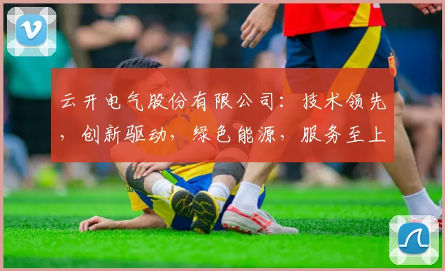 云开电气股份有限公司：技术领先，创新驱动，绿色能源，服务至上，三大领域突破发展
