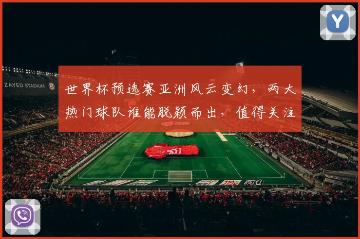 世界杯预选赛亚洲风云变幻，两大热门球队谁能脱颖而出，值得关注逗，悬念逗揭晓