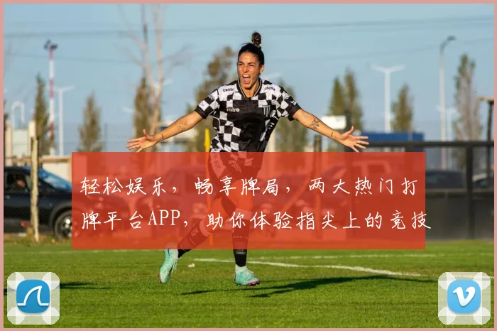 轻松娱乐，畅享牌局，两大热门打牌平台APP，助你体验指尖上的竞技乐趣，赢取丰厚奖品