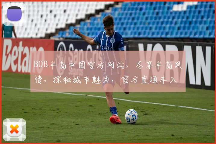 BOB半岛中国官方网站，尽享半岛风情，探秘城市魅力，官方直通车入口，即刻开启