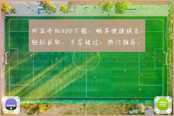 环亚手机app下载，畅享便捷娱乐，轻松获取，不容错过，热门推荐，立即下载