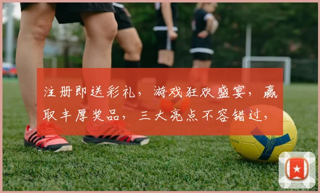 注册即送彩礼，游戏狂欢盛宴，赢取丰厚奖品，三大亮点不容错过，快来体验