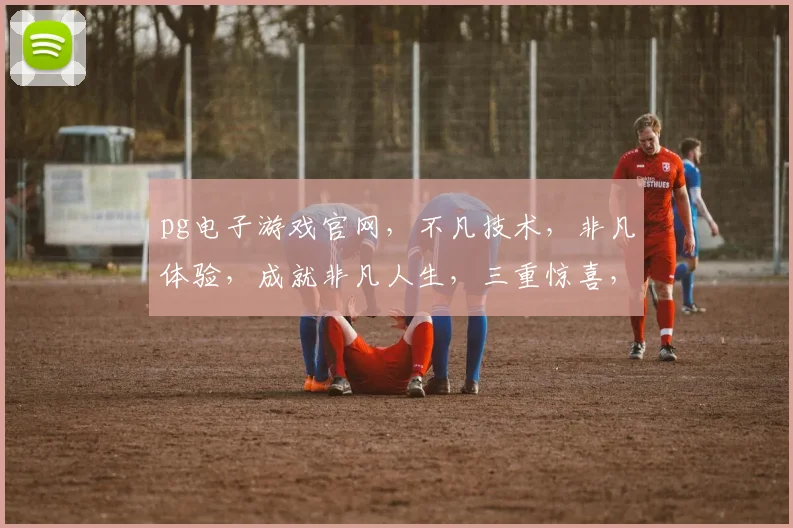 pg电子游戏官网，不凡技术，非凡体验，成就非凡人生，三重惊喜，等你来战