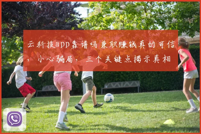 云科技app靠谱吗兼职赚钱真的可信，小心骗局，三个关键点揭示真相，