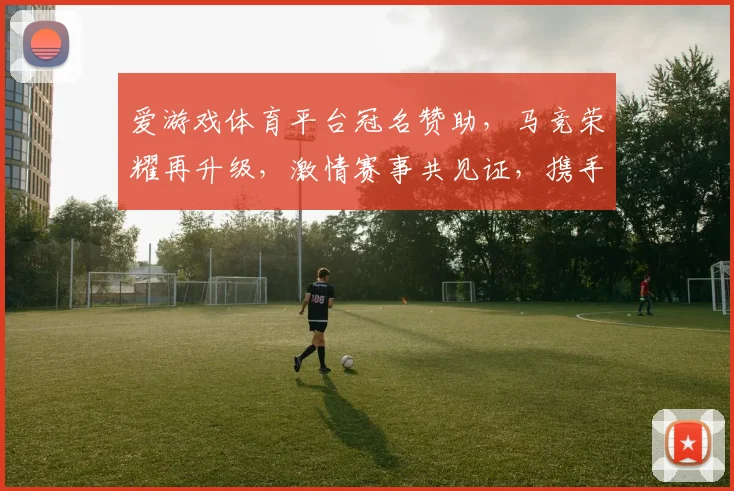爱游戏体育平台冠名赞助，马竞荣耀再升级，激情赛事共见证，携手共创辉煌
