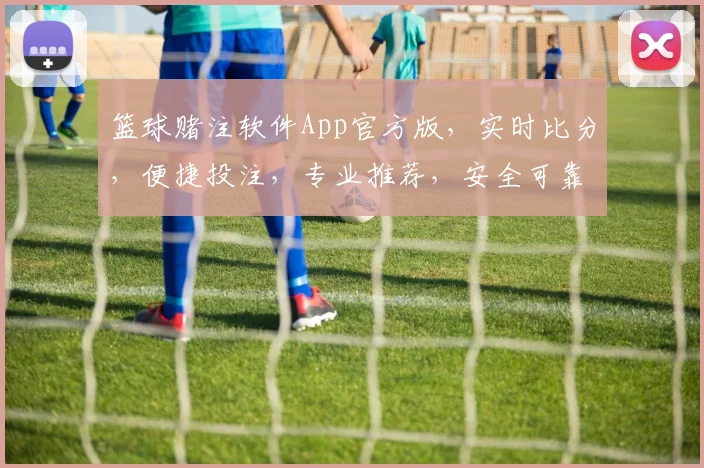 篮球赌注软件App官方版，实时比分，便捷投注，专业推荐，安全可靠，必看三步走
