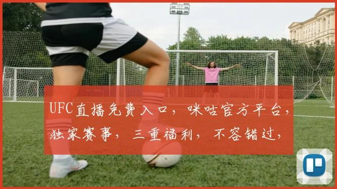 UFC直播免费入口，咪咕官方平台，独家赛事，三重福利，不容错过，立即观看