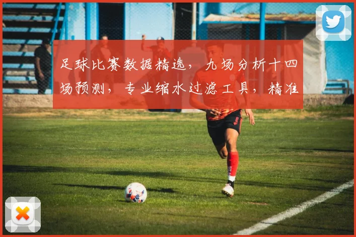 足球比赛数据精选，九场分析十四场预测，专业缩水过滤工具，精准策略，助您稳中求胜