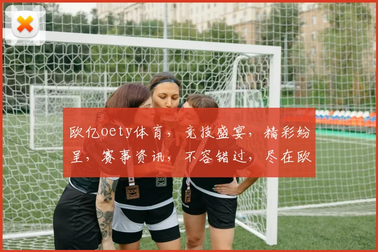 欧亿oety体育，竞技盛宴，精彩纷呈，赛事资讯，不容错过，尽在欧亿