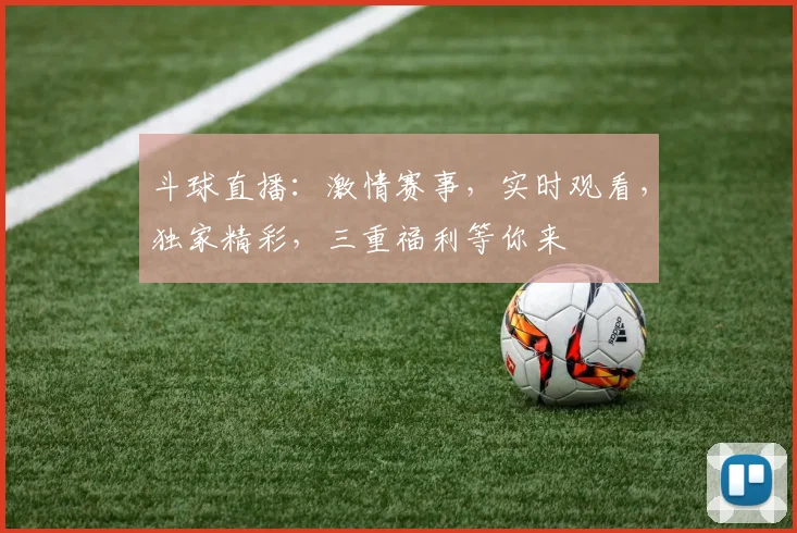 斗球直播：激情赛事，实时观看，独家精彩，三重福利等你来