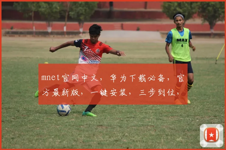 mnet官网中文，华为下载必备，官方最新版，一键安装，三步到位，轻松体验