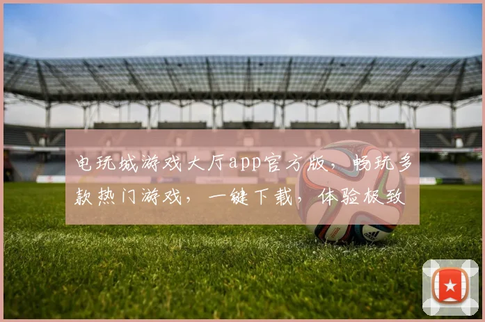 电玩城游戏大厅app官方版，畅玩多款热门游戏，一键下载，体验极致乐趣，三重福利等你来