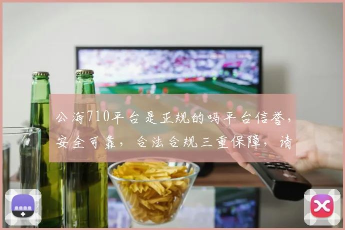 公海710平台是正规的吗平台信誉，安全可靠，合法合规三重保障，请放心选择。